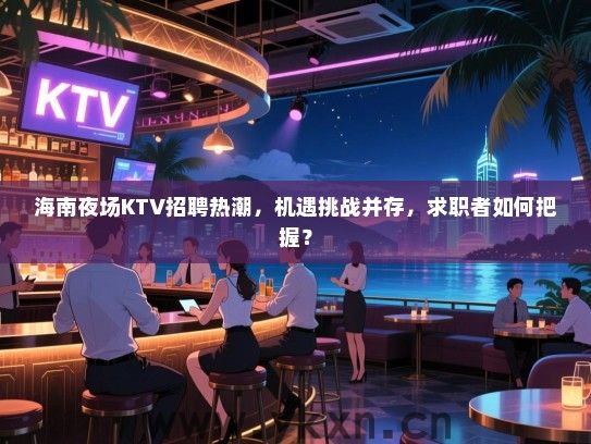 海南夜场KTV招聘热潮，机遇挑战并存，求职者如何把握？