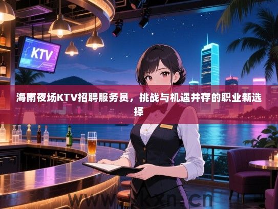 海南夜场KTV招聘服务员，挑战与机遇并存的职业新选择