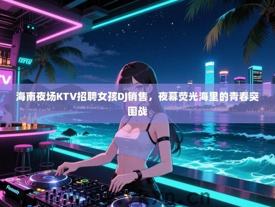 海南夜场KTV招聘女孩DJ销售，夜幕荧光海里的青春突围战